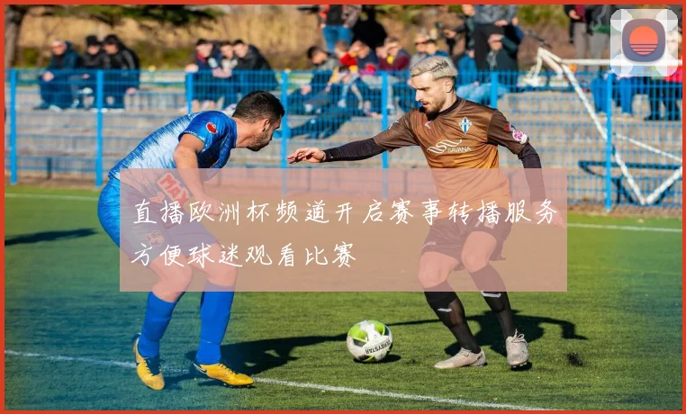 直播欧洲杯频道开启赛事转播服务方便球迷观看比赛