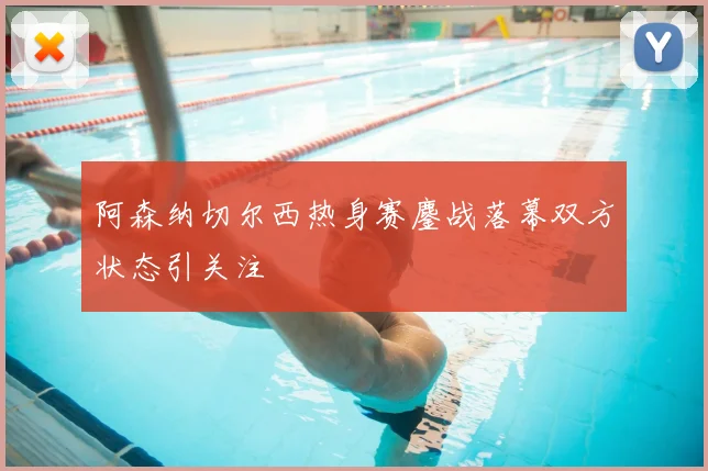 阿森纳切尔西热身赛鏖战落幕双方状态引关注