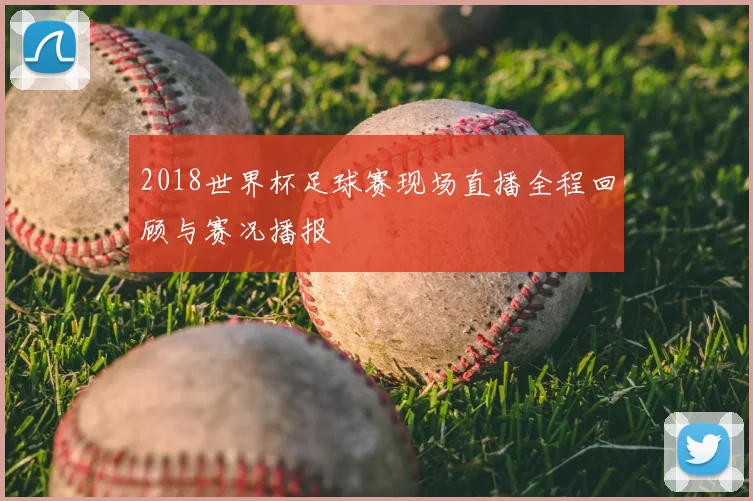 2018世界杯足球赛现场直播全程回顾与赛况播报