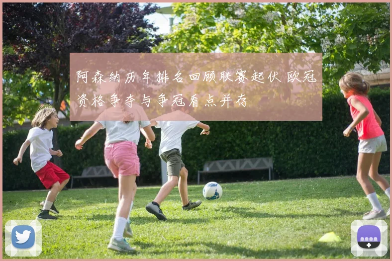 阿森纳历年排名回顾联赛起伏 欧冠资格争夺与争冠看点并存