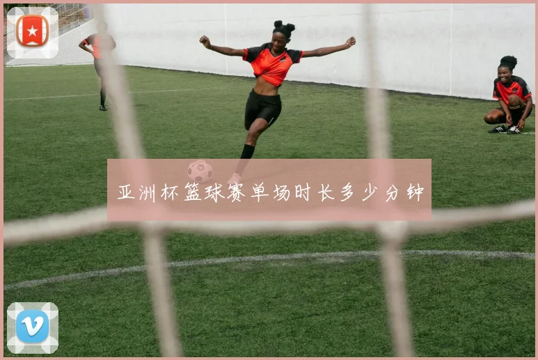 亚洲杯篮球赛单场时长多少分钟