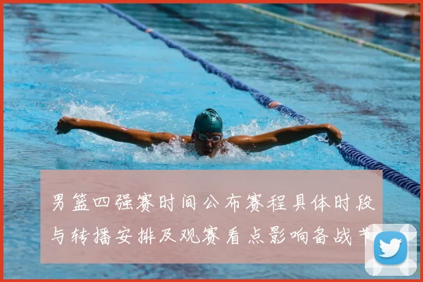 男篮四强赛时间公布赛程具体时段与转播安排及观赛看点影响备战节奏