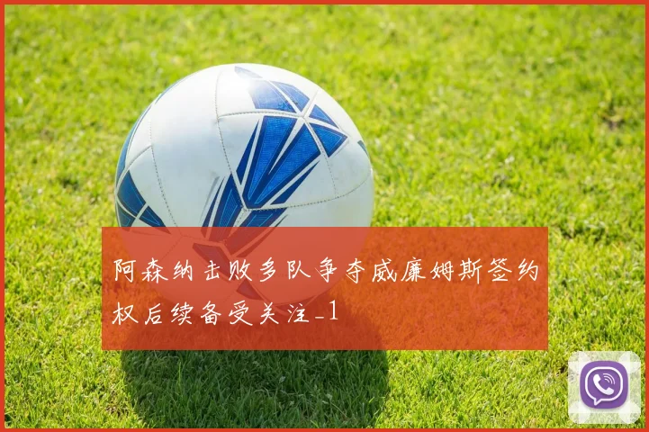 阿森纳击败多队争夺威廉姆斯签约权后续备受关注_1