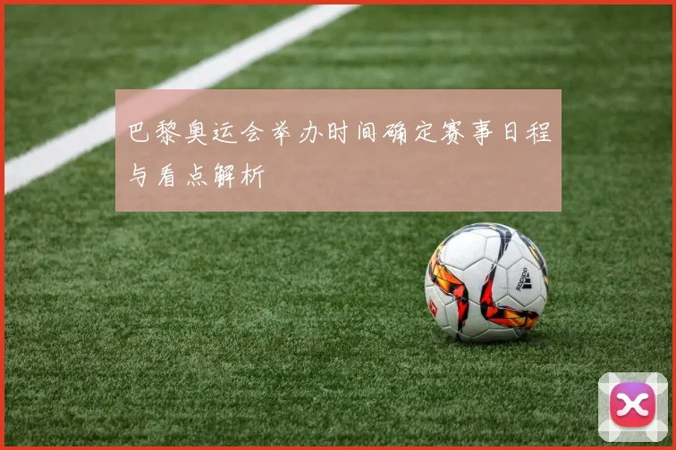巴黎奥运会举办时间确定赛事日程与看点解析