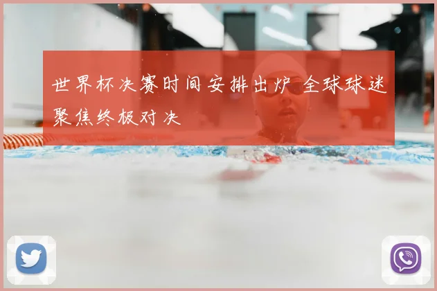 世界杯决赛时间安排出炉 全球球迷聚焦终极对决